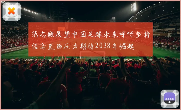 范志毅展望中国足球未来呼吁坚持信念直面压力期待2038年崛起