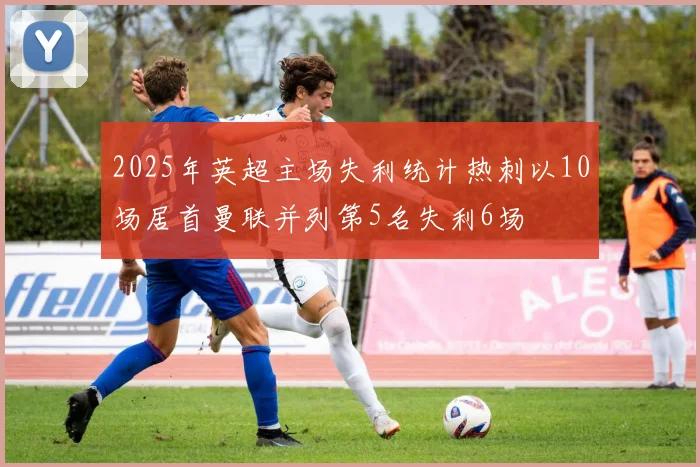 2025年英超主场失利统计热刺以10场居首曼联并列第5名失利6场