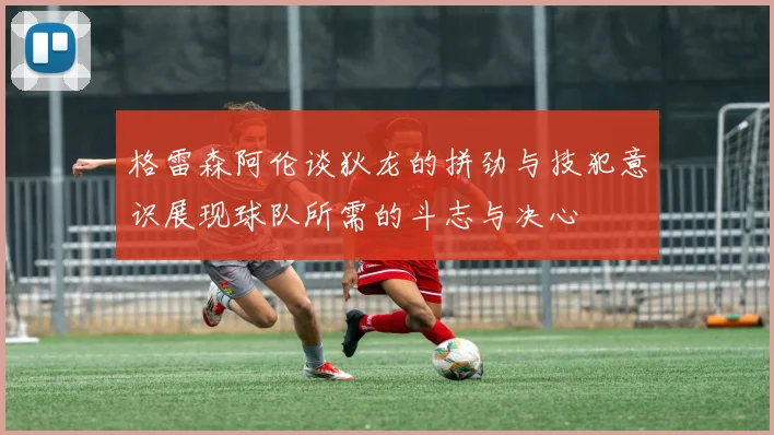 格雷森阿伦谈狄龙的拼劲与技犯意识展现球队所需的斗志与决心