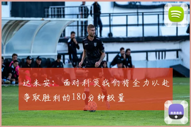 达米安：面对科莫我们将全力以赴争取胜利的180分钟较量