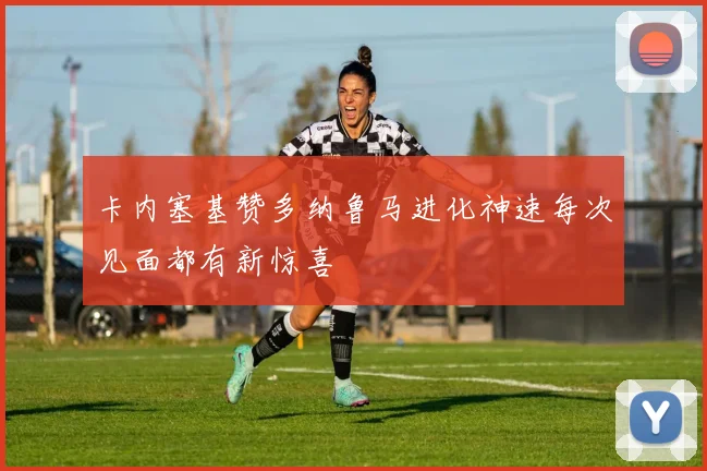 卡内塞基赞多纳鲁马进化神速每次见面都有新惊喜