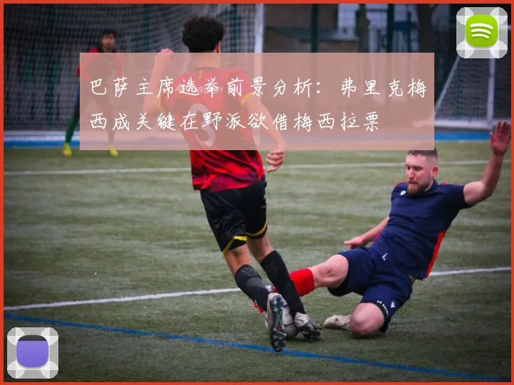 巴萨主席选举前景分析：弗里克梅西成关键在野派欲借梅西拉票