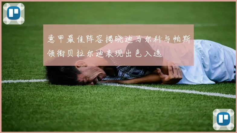 意甲最佳阵容揭晓迪马尔科与帕斯领衔贝拉尔迪表现出色入选