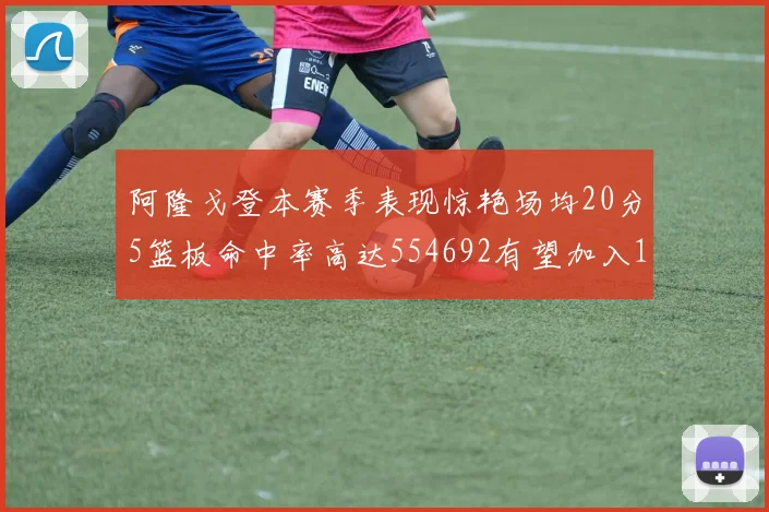 阿隆戈登本赛季表现惊艳场均20分5篮板命中率高达554692有望加入180俱乐部