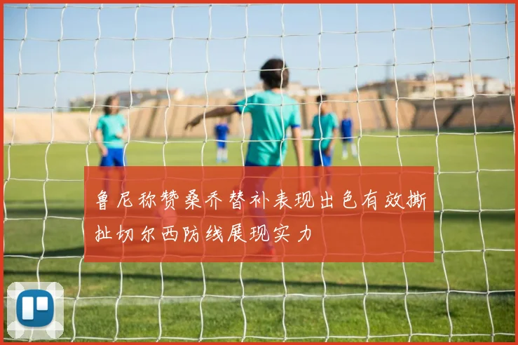 鲁尼称赞桑乔替补表现出色有效撕扯切尔西防线展现实力