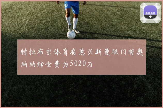 特拉布宗体育有意买断曼联门将奥纳纳转会费为5020万