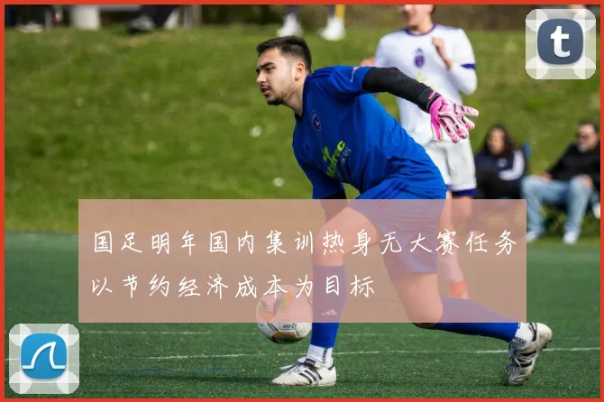 国足明年国内集训热身无大赛任务以节约经济成本为目标