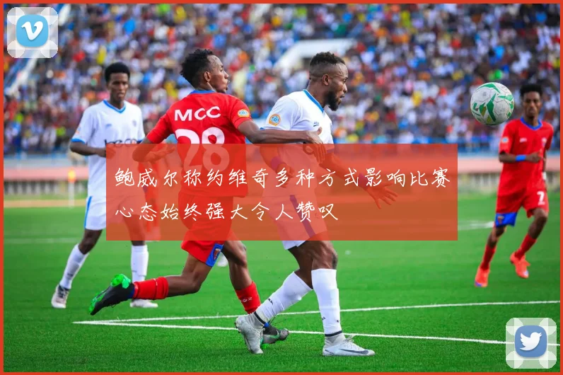 鲍威尔称约维奇多种方式影响比赛心态始终强大令人赞叹