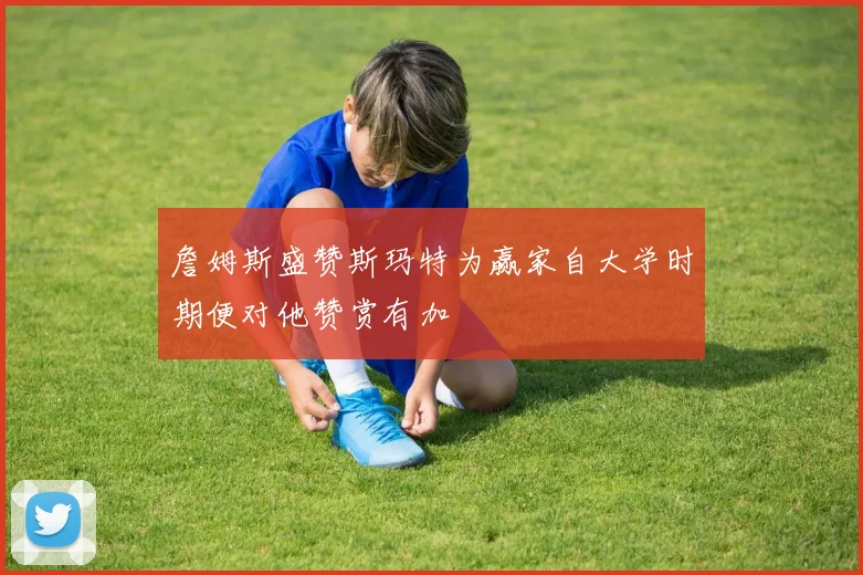 詹姆斯盛赞斯玛特为赢家自大学时期便对他赞赏有加