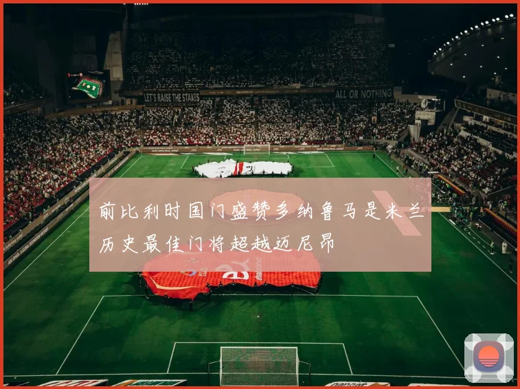 前比利时国门盛赞多纳鲁马是米兰历史最佳门将超越迈尼昂