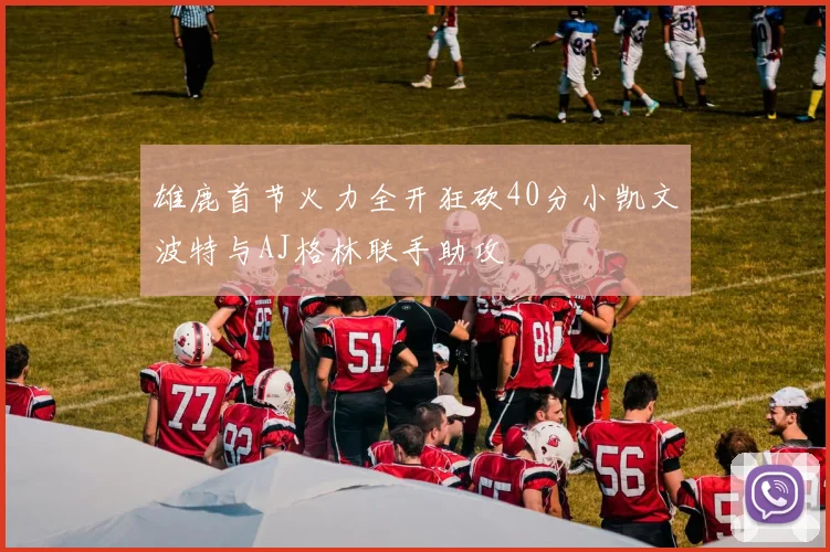 雄鹿首节火力全开狂砍40分小凯文波特与AJ格林联手助攻