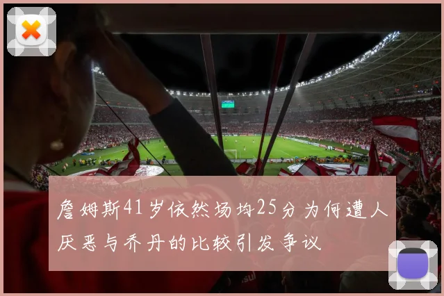 詹姆斯41岁依然场均25分为何遭人厌恶与乔丹的比较引发争议