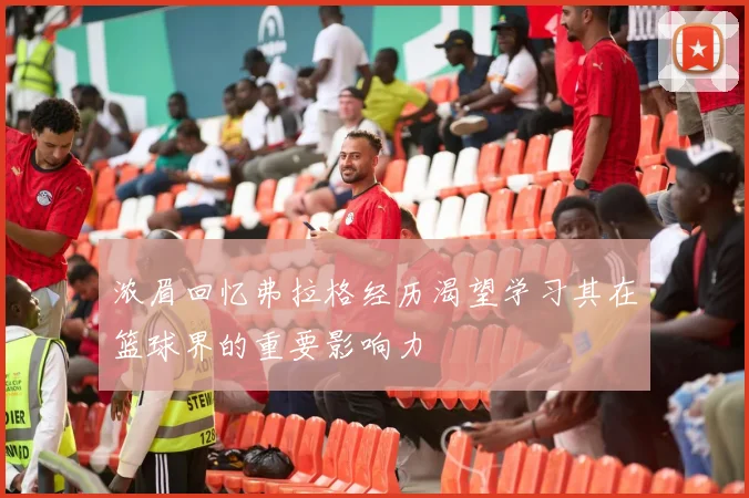 浓眉回忆弗拉格经历渴望学习其在篮球界的重要影响力