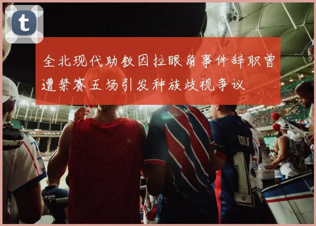 全北现代助教因拉眼角事件辞职曾遭禁赛五场引发种族歧视争议