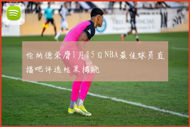 伦纳德荣膺1月15日NBA最佳球员直播吧评选结果揭晓