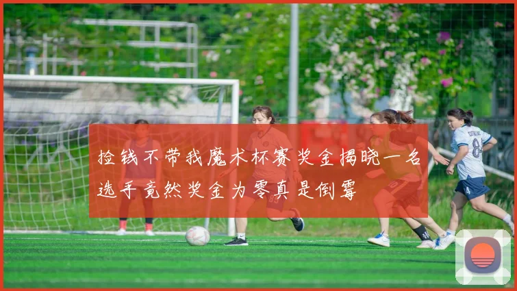 捡钱不带我魔术杯赛奖金揭晓一名选手竟然奖金为零真是倒霉