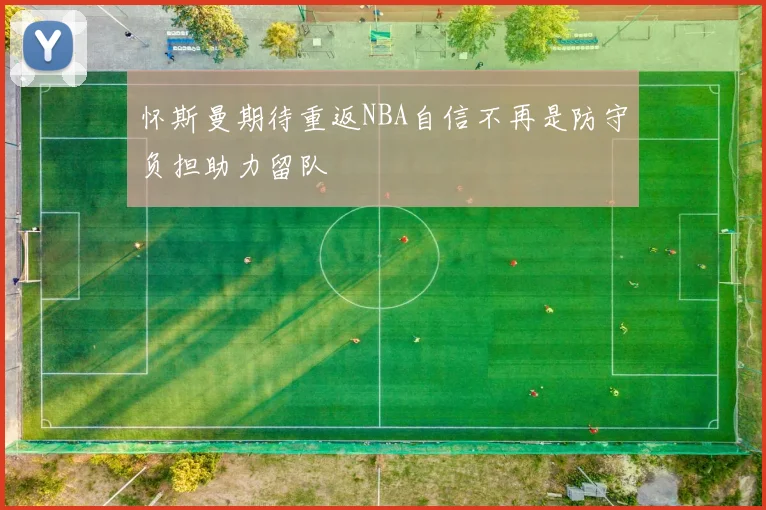 怀斯曼期待重返NBA自信不再是防守负担助力留队