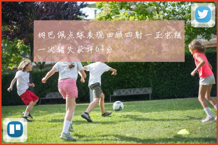 姆巴佩点球表现回顾四射一正中框一次错失获评64分