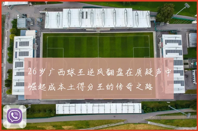 26岁广西球王逆风翻盘在质疑声中崛起成本土得分王的传奇之路