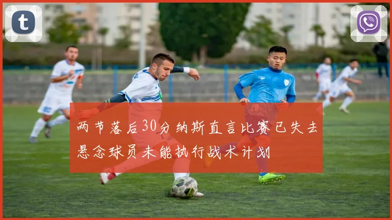 两节落后30分纳斯直言比赛已失去悬念球员未能执行战术计划