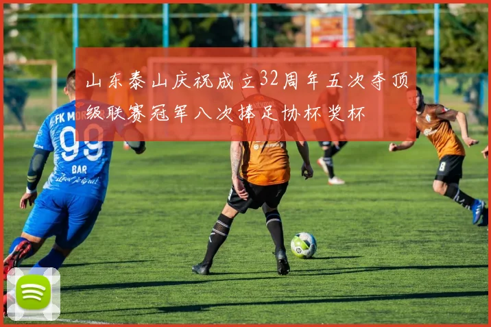 山东泰山庆祝成立32周年五次夺顶级联赛冠军八次捧足协杯奖杯