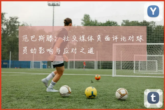 范巴斯滕：社交媒体负面评论对球员的影响与应对之道