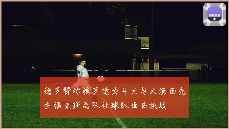 德罗赞称施罗德为斗犬与大场面先生福克斯离队让球队面临挑战