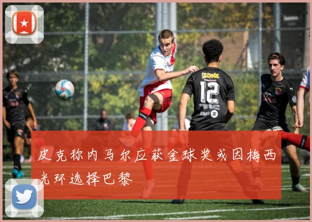 皮克称内马尔应获金球奖或因梅西光环选择巴黎