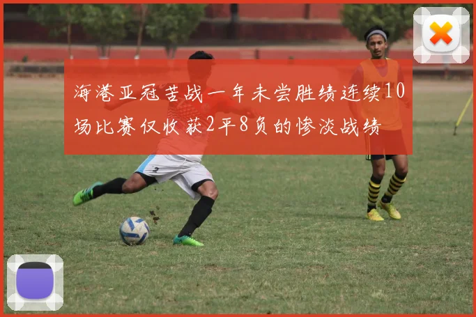 海港亚冠苦战一年未尝胜绩连续10场比赛仅收获2平8负的惨淡战绩
