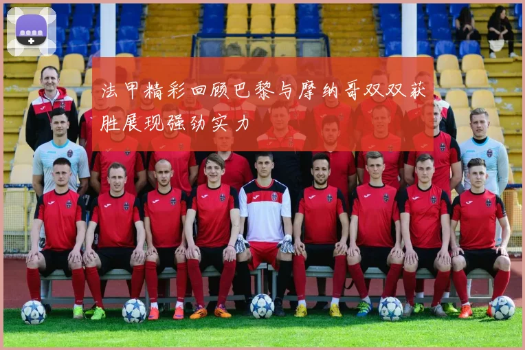 法甲精彩回顾巴黎与摩纳哥双双获胜展现强劲实力