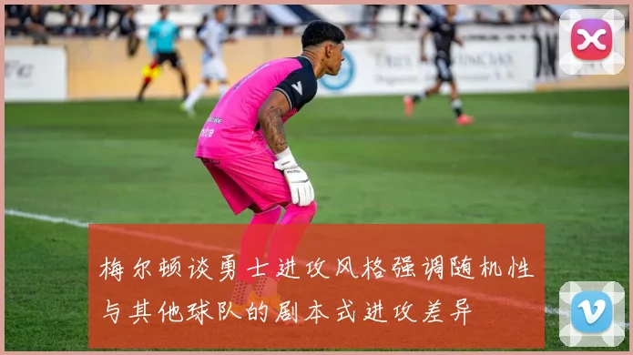 梅尔顿谈勇士进攻风格强调随机性与其他球队的剧本式进攻差异