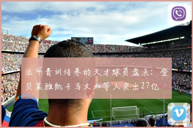 法甲青训培养的天才球员盘点：登贝莱雅凯卡马文加等人卖出27亿