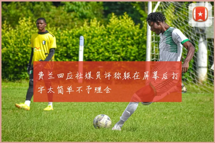 费兰回应社媒负评称躲在屏幕后打字太简单不予理会
