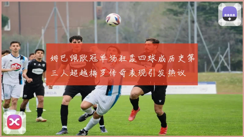 姆巴佩欧冠单场狂轰四球成历史第三人超越梅罗传奇表现引发热议